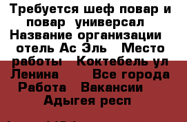 Требуется шеф-повар и повар -универсал › Название организации ­ отель Ас-Эль › Место работы ­ Коктебель ул Ленина 127 - Все города Работа » Вакансии   . Адыгея респ.